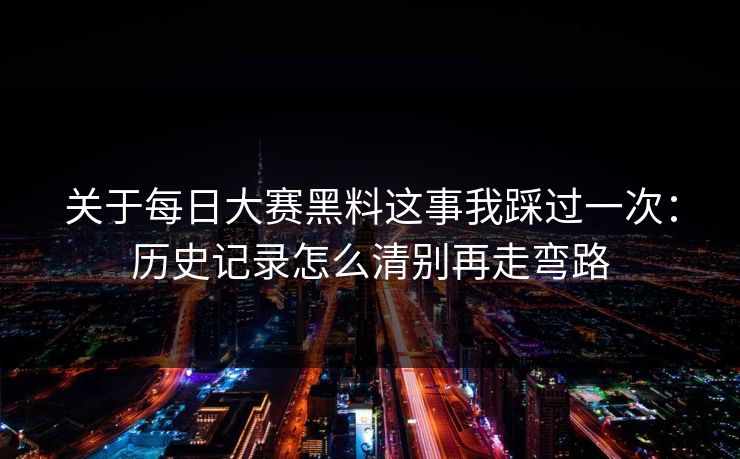 关于每日大赛黑料这事我踩过一次：历史记录怎么清别再走弯路