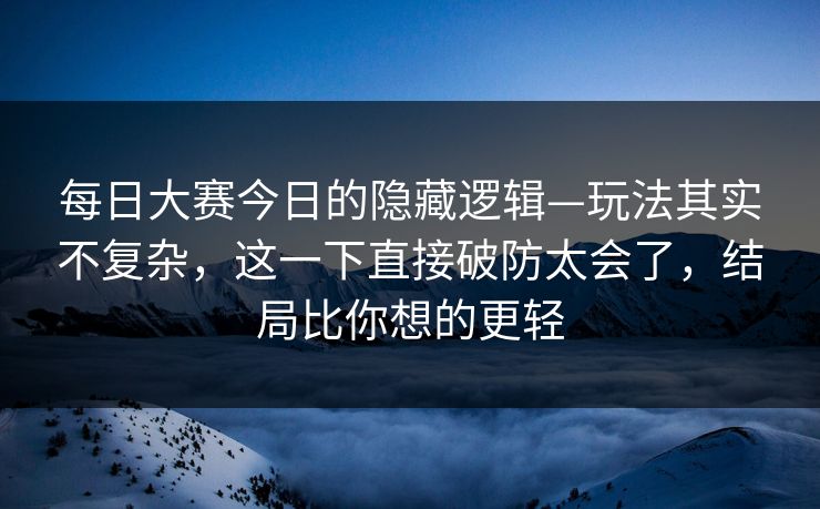 每日大赛今日的隐藏逻辑—玩法其实不复杂，这一下直接破防太会了，结局比你想的更轻