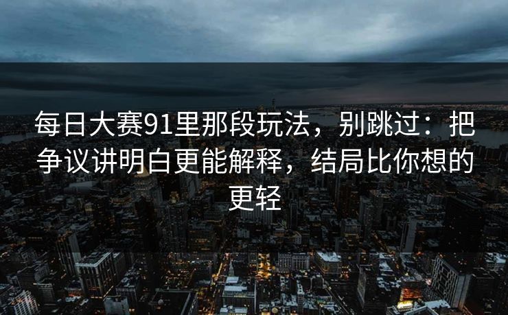 每日大赛91里那段玩法，别跳过：把争议讲明白更能解释，结局比你想的更轻