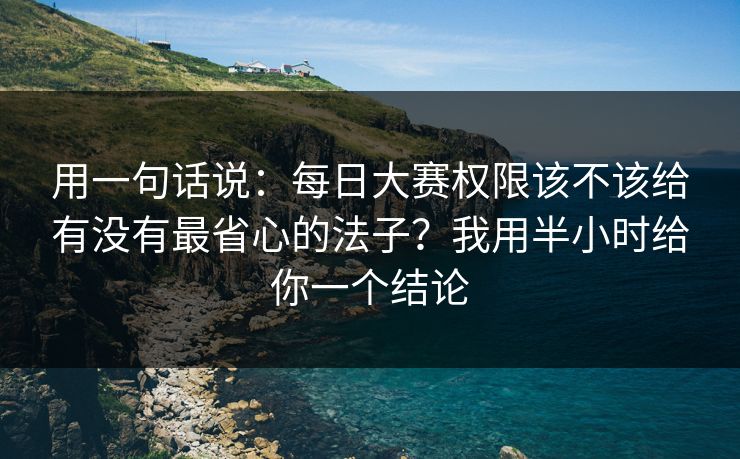 用一句话说：每日大赛权限该不该给有没有最省心的法子？我用半小时给你一个结论