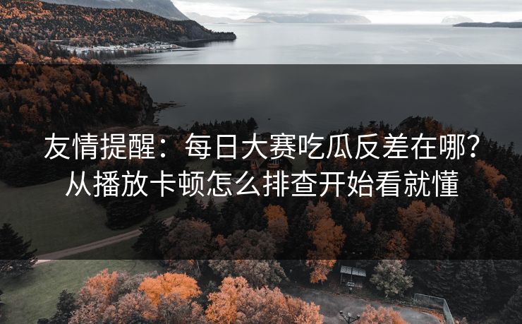 友情提醒：每日大赛吃瓜反差在哪？从播放卡顿怎么排查开始看就懂