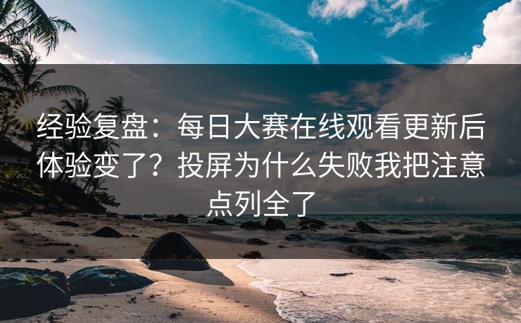 经验复盘:每日大赛在线观看更新后体验变了?投屏为什么失败我把注意点列全了 经验复盘:每日大赛在线观看更新后体验变了?投屏为什么失败我把注意点列全了