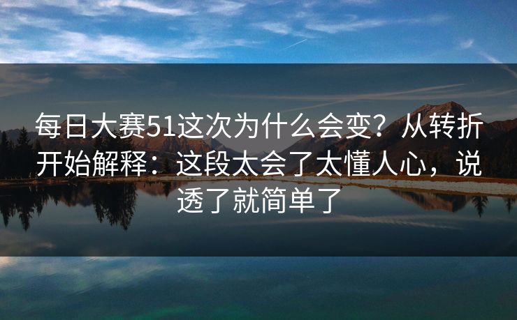 每日大赛51这次为什么会变？从转折开始解释：这段太会了太懂人心，说透了就简单了