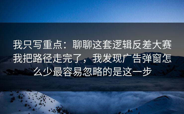 我只写重点：聊聊这套逻辑反差大赛我把路径走完了，我发现广告弹窗怎么少最容易忽略的是这一步