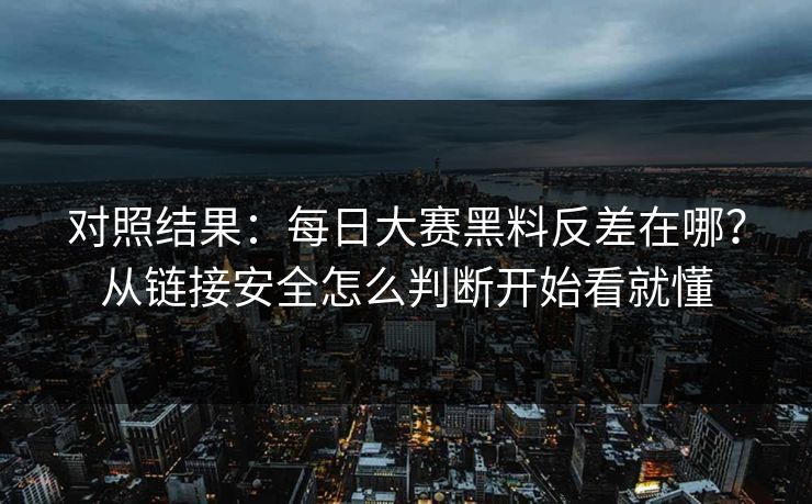 对照结果：每日大赛黑料反差在哪？从链接安全怎么判断开始看就懂
