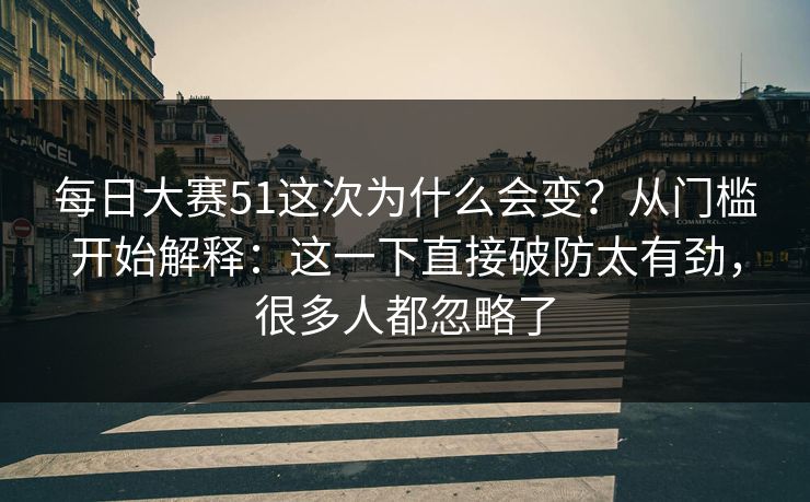每日大赛51这次为什么会变？从门槛开始解释：这一下直接破防太有劲，很多人都忽略了