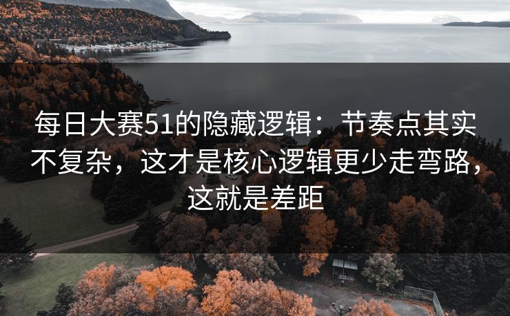 每日大赛51的隐藏逻辑：节奏点其实不复杂，这才是核心逻辑更少走弯路，这就是差距