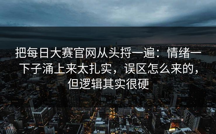 把每日大赛官网从头捋一遍：情绪一下子涌上来太扎实，误区怎么来的，但逻辑其实很硬