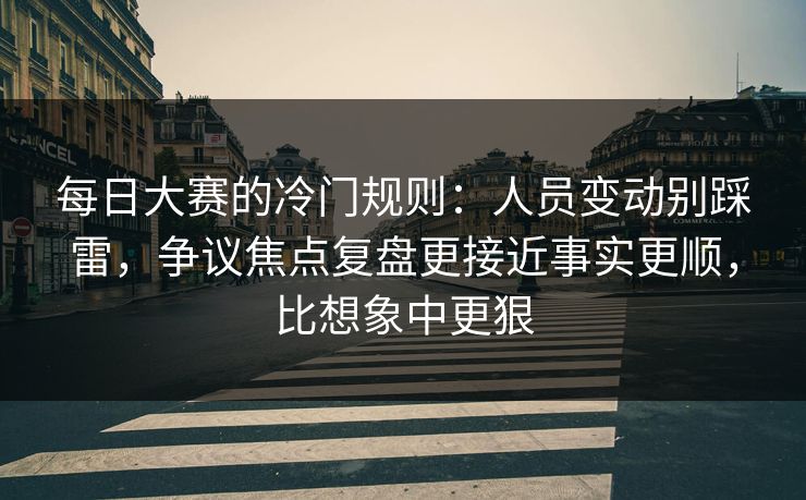 每日大赛的冷门规则：人员变动别踩雷，争议焦点复盘更接近事实更顺，比想象中更狠