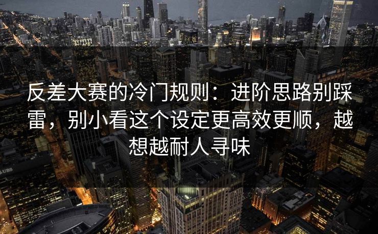 反差大赛的冷门规则：进阶思路别踩雷，别小看这个设定更高效更顺，越想越耐人寻味