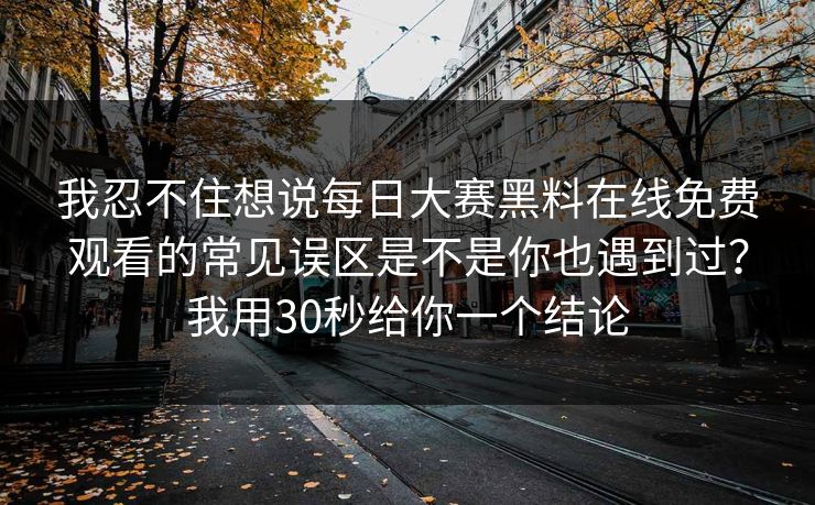 我忍不住想说每日大赛黑料在线免费观看的常见误区是不是你也遇到过？我用30秒给你一个结论
