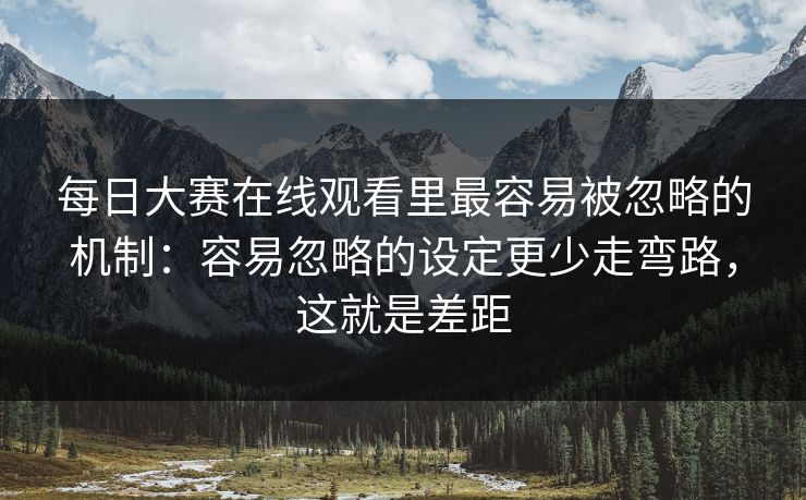 每日大赛在线观看里最容易被忽略的机制：容易忽略的设定更少走弯路，这就是差距