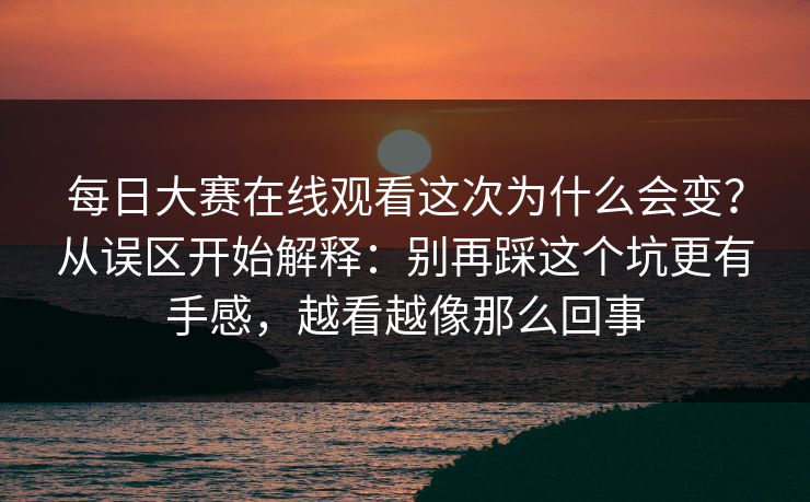 每日大赛在线观看这次为什么会变？从误区开始解释：别再踩这个坑更有手感，越看越像那么回事