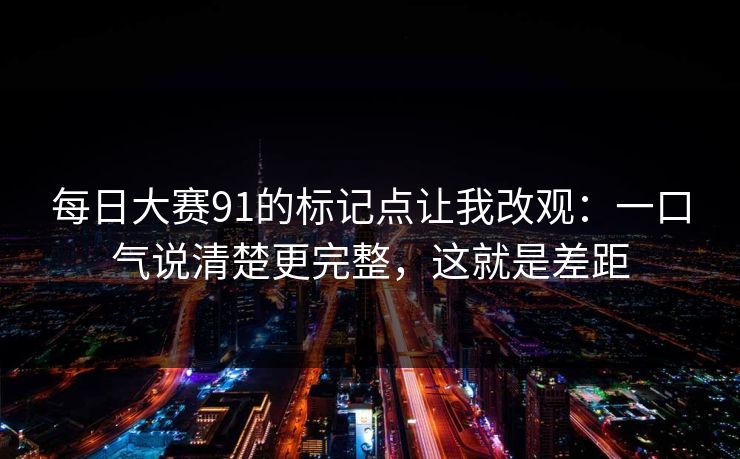 每日大赛91的标记点让我改观：一口气说清楚更完整，这就是差距