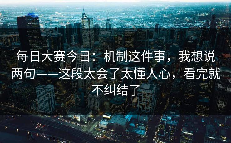 每日大赛今日：机制这件事，我想说两句——这段太会了太懂人心，看完就不纠结了