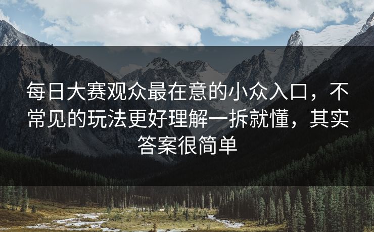 每日大赛观众最在意的小众入口，不常见的玩法更好理解一拆就懂，其实答案很简单
