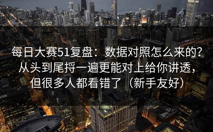 每日大赛51复盘：数据对照怎么来的？从头到尾捋一遍更能对上给你讲透，但很多人都看错了（新手友好）