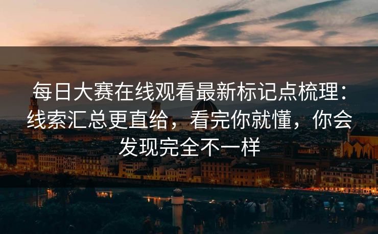 每日大赛在线观看最新标记点梳理：线索汇总更直给，看完你就懂，你会发现完全不一样
