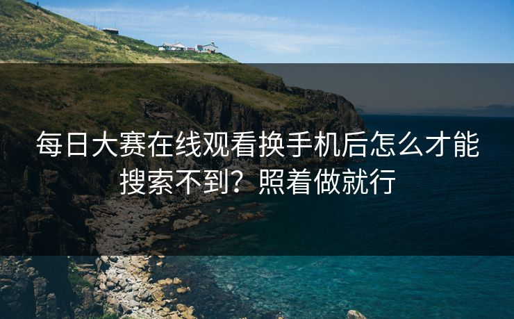 每日大赛在线观看换手机后怎么才能搜索不到？照着做就行