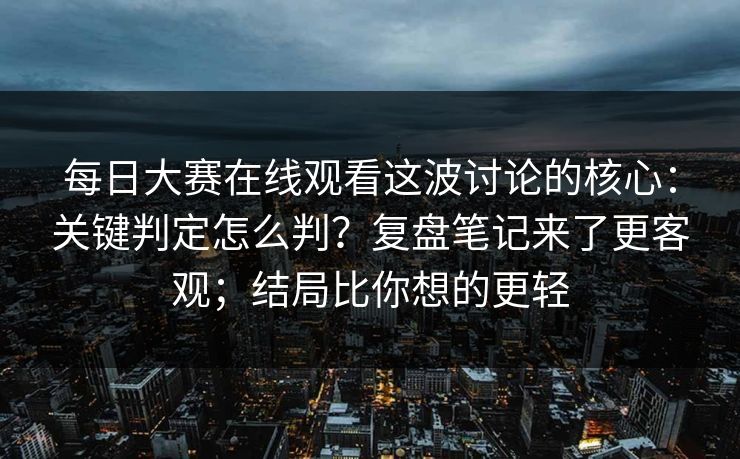 每日大赛在线观看这波讨论的核心：关键判定怎么判？复盘笔记来了更客观；结局比你想的更轻