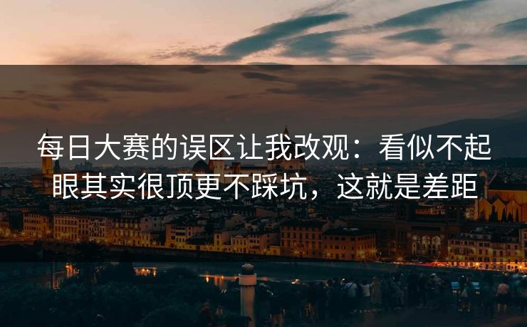 每日大赛的误区让我改观：看似不起眼其实很顶更不踩坑，这就是差距