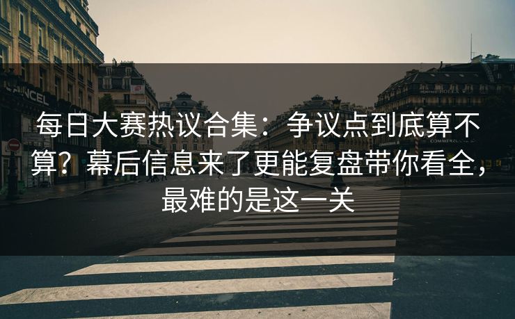 每日大赛热议合集：争议点到底算不算？幕后信息来了更能复盘带你看全，最难的是这一关