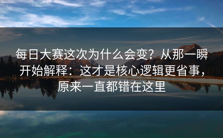 每日大赛这次为什么会变？从那一瞬开始解释：这才是核心逻辑更省事，原来一直都错在这里