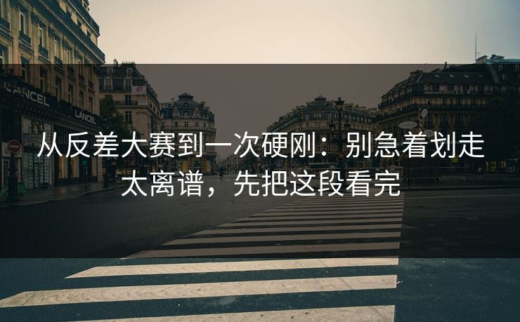 从反差大赛到一次硬刚:别急着划走太离谱,先把这段看完 从反差大赛到一次硬刚:别急着划走太离谱,先把这段看完