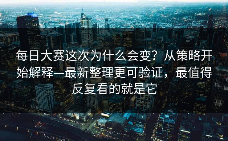 每日大赛这次为什么会变？从策略开始解释—最新整理更可验证，最值得反复看的就是它